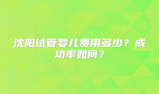 沈阳试管婴儿费用多少?成功率如何?