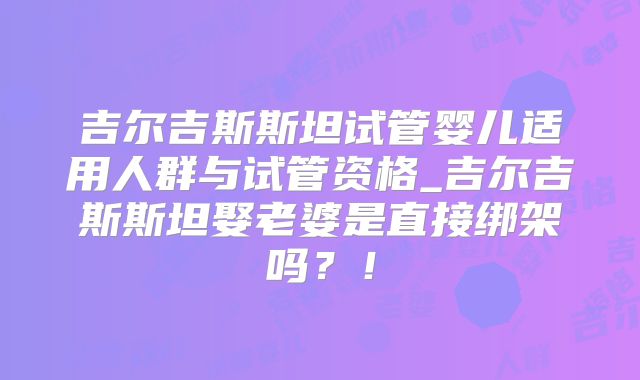 吉尔吉斯斯坦试管婴儿适用人群与试管资格_吉尔吉斯斯坦娶老婆是直接绑架吗？！