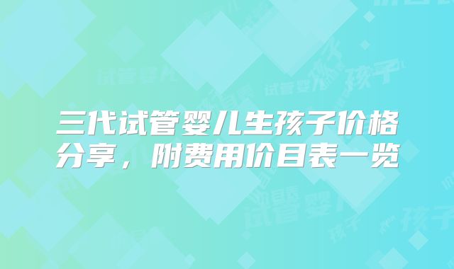三代试管婴儿生孩子价格分享,附费用价目表一览