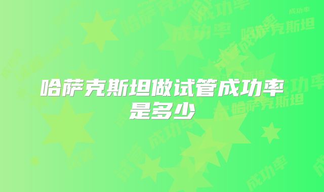 哈萨克斯坦做试管成功率是多少