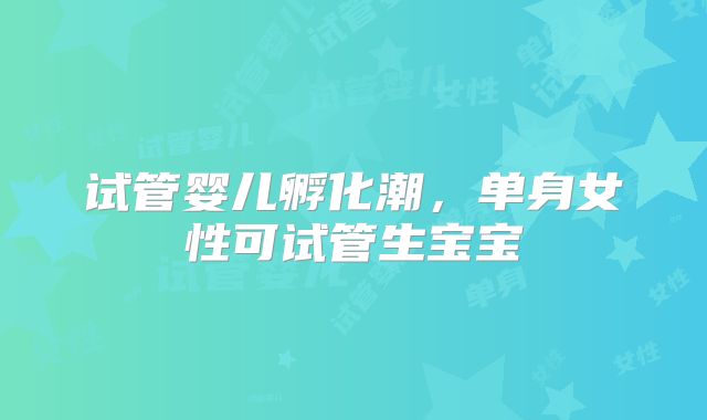 试管婴儿孵化潮,单身女性可试管生宝宝