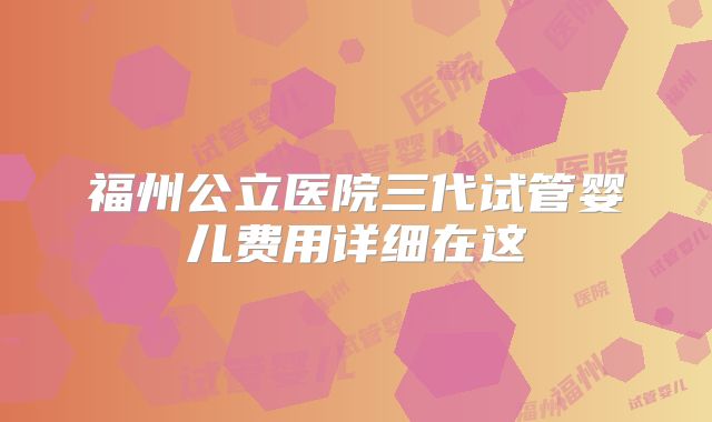 福州公立医院三代试管婴儿费用详细在这