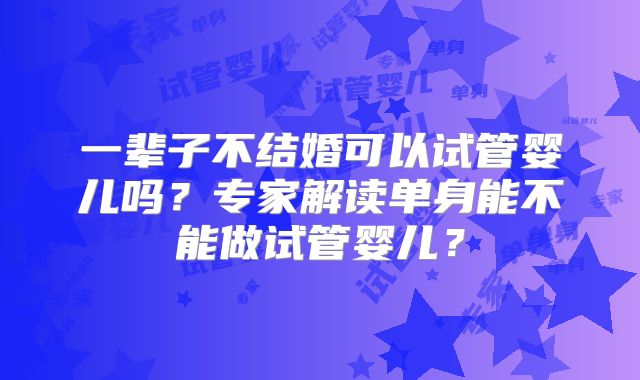 一辈子不结婚可以试管婴儿吗?专家解读单身能不能做试管婴儿?