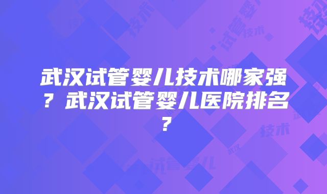 武汉试管婴儿技术哪家强？武汉试管婴儿医院排名？