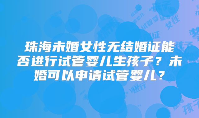 珠海未婚女性无结婚证能否进行试管婴儿生孩子？未婚可以申请试管婴儿？