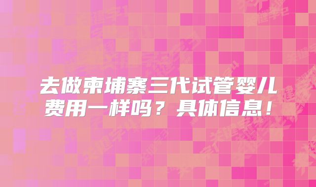 去做柬埔寨三代试管婴儿费用一样吗?具体信息!