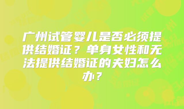 广州试管婴儿是否必须提供结婚证?单身女性和无法提供结婚证的夫妇怎么办?
