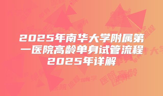 2025年南华大学附属第一医院高龄单身试管流程2025年详解