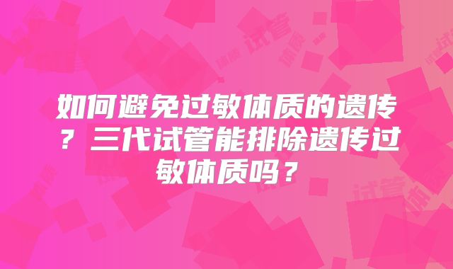 如何避免过敏体质的遗传？三代试管能排除遗传过敏体质吗？