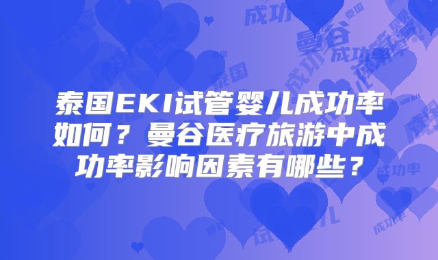 泰国EKI试管婴儿成功率如何?曼谷医疗旅游中成功率影响因素有哪些?