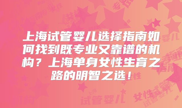 上海试管婴儿选择指南如何找到既专业又靠谱的机构？上海单身女性生育之路的明智之选！
