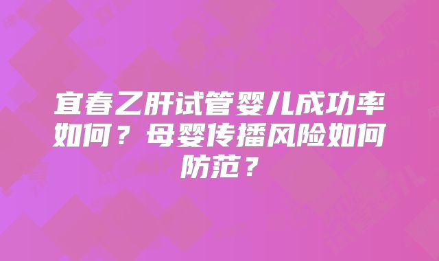 宜春乙肝试管婴儿成功率如何？母婴传播风险如何防范？