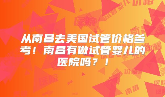 从南昌去美国试管价格参考!南昌有做试管婴儿的医院吗?!