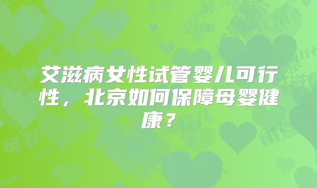 艾滋病女性试管婴儿可行性，北京如何保障母婴健康？