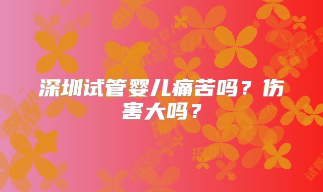 深圳试管婴儿痛苦吗?伤害大吗?
