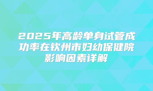 2025年高龄单身试管成功率在钦州市妇幼保健院影响因素详解