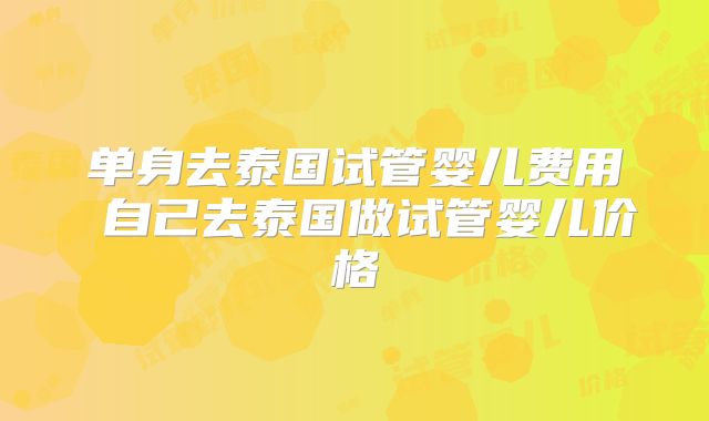 单身去泰国试管婴儿费用 自己去泰国做试管婴儿价格