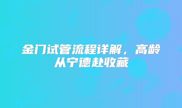 金门试管流程详解,高龄从宁德赴收藏