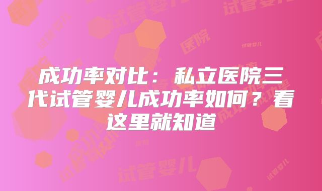 成功率对比:私立医院三代试管婴儿成功率如何?看这里就知道