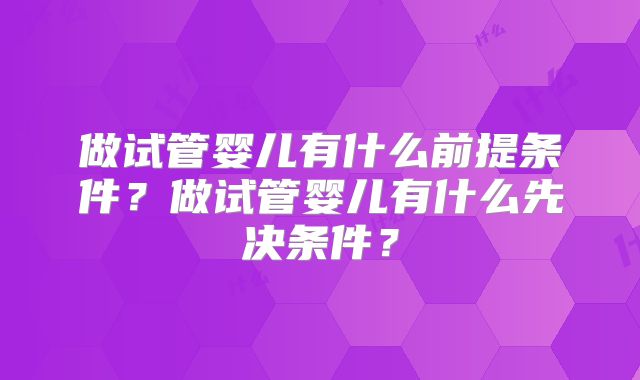 做试管婴儿有什么前提条件？做试管婴儿有什么先决条件？