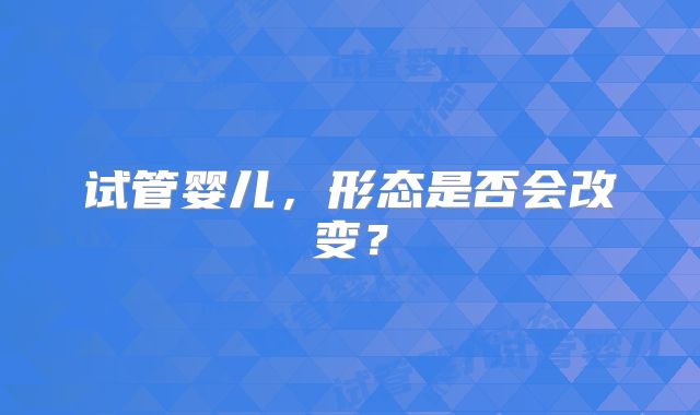 试管婴儿,形态是否会改变?