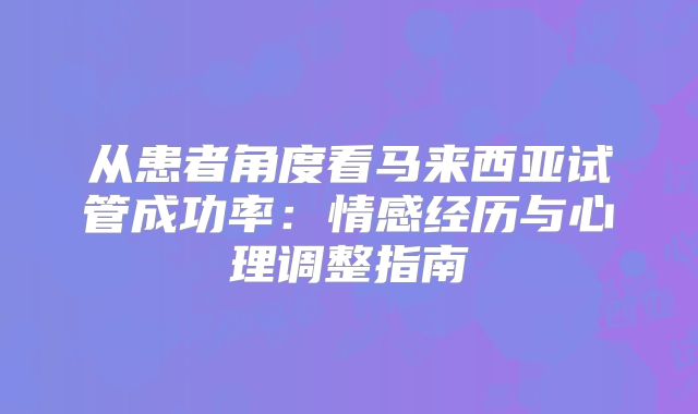 从患者角度看马来西亚试管成功率:情感经历与心理调整指南