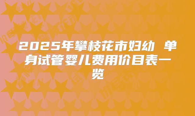 2025年攀枝花市妇幼 单身试管婴儿费用价目表一览
