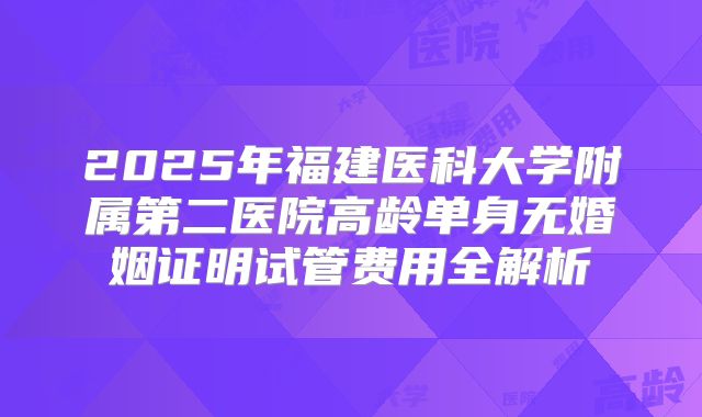 2025年福建医科大学附属第二医院高龄单身无婚姻证明试管费用全解析