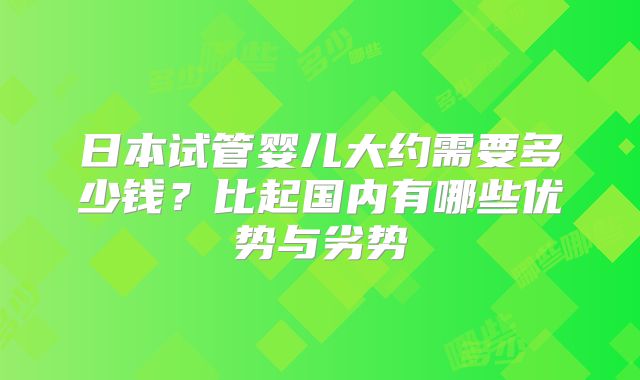 日本试管婴儿大约需要多少钱?比起国内有哪些优势与劣势