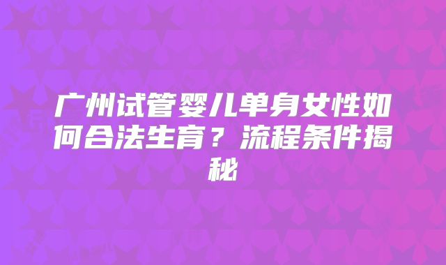 广州试管婴儿单身女性如何合法生育?流程条件揭秘