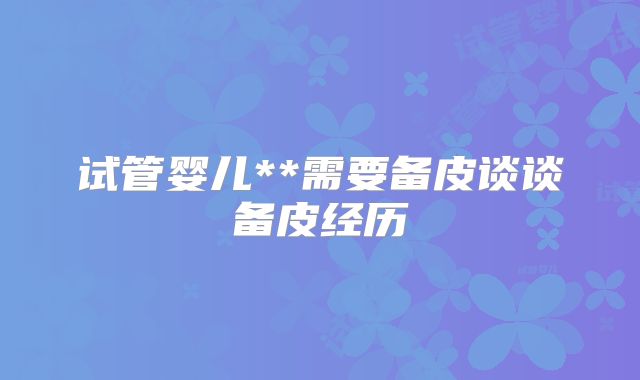 试管婴儿**需要备皮谈谈备皮经历