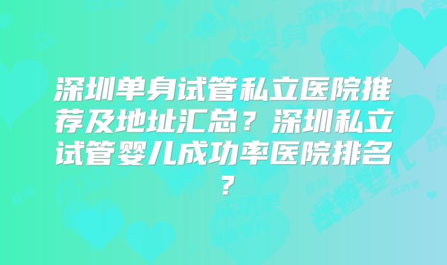 深圳单身试管私立医院推荐及地址汇总？深圳私立试管婴儿成功率医院排名？