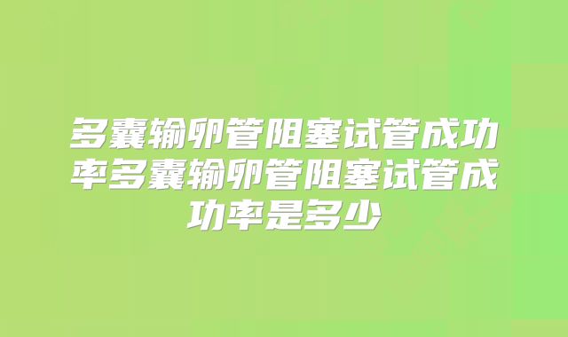 多囊输卵管阻塞试管成功率多囊输卵管阻塞试管成功率是多少