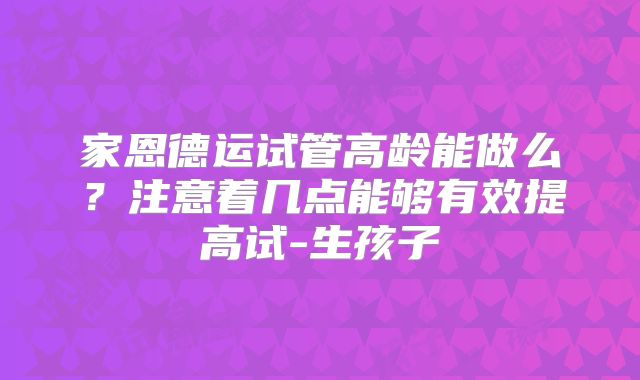 家恩德运试管高龄能做么?注意着几点能够有效提高试-生孩子