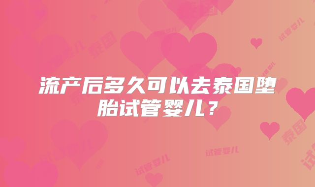 流产后多久可以去泰国堕胎试管婴儿?