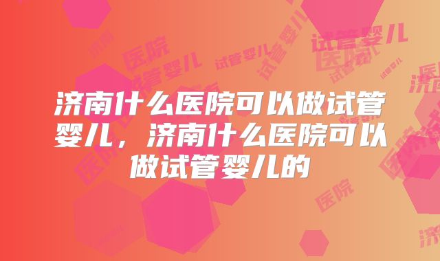 济南什么医院可以做试管婴儿,济南什么医院可以做试管婴儿的