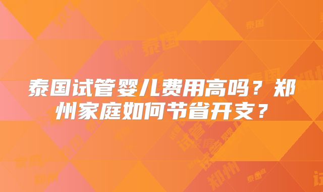 泰国试管婴儿费用高吗?郑州家庭如何节省开支?