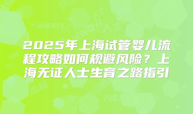 2025年上海试管婴儿流程攻略如何规避风险？上海无证人士生育之路指引