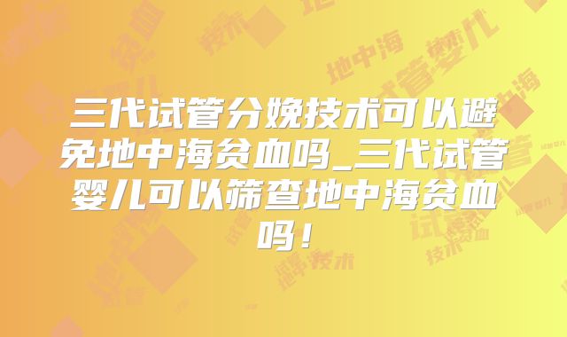 三代试管分娩技术可以避免地中海贫血吗_三代试管婴儿可以筛查地中海贫血吗!