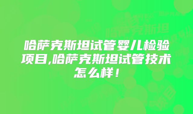 哈萨克斯坦试管婴儿检验项目,哈萨克斯坦试管技术怎么样!