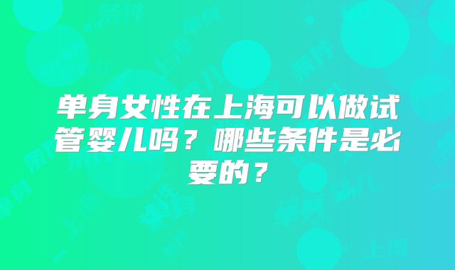 单身女性在上海可以做试管婴儿吗？哪些条件是必要的？