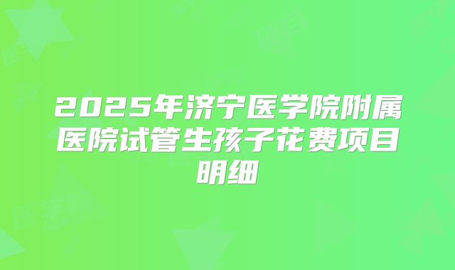 2025年济宁医学院附属医院试管生孩子花费项目明细