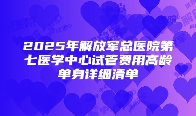 2025年解放军总医院第七医学中心试管费用高龄单身详细清单