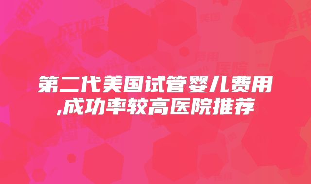 第二代美国试管婴儿费用,成功率较高医院推荐