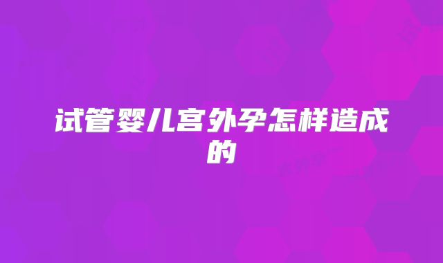试管婴儿宫外孕怎样造成的