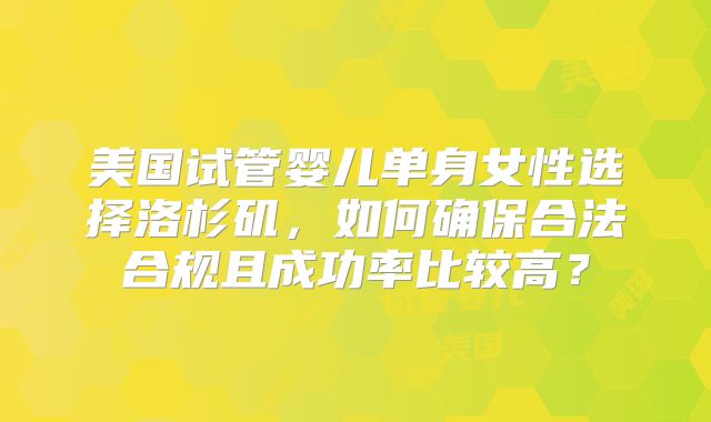 美国试管婴儿单身女性选择洛杉矶,如何确保合法合规且成功率比较高?