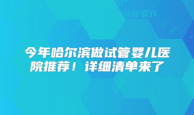 今年哈尔滨做试管婴儿医院推荐!详细清单来了