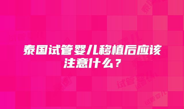 泰国试管婴儿移植后应该注意什么？