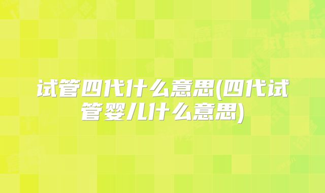 试管四代什么意思(四代试管婴儿什么意思)
