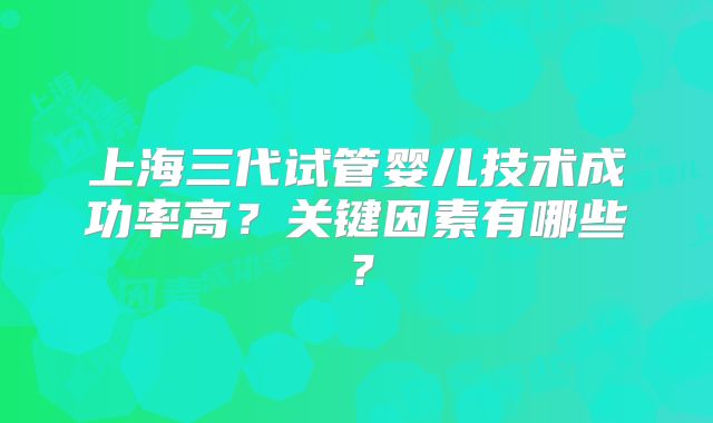 上海三代试管婴儿技术成功率高？关键因素有哪些？